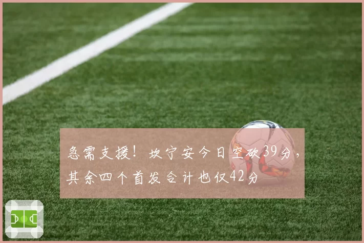 急需支援!坎宁安今日空砍39分,其余四个首发合计也仅42分