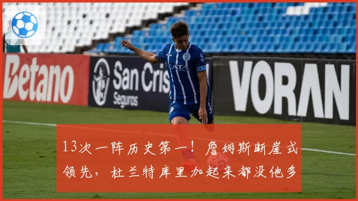 13次一阵历史第一！詹姆斯断崖式领先，杜兰特库里加起来都没他多