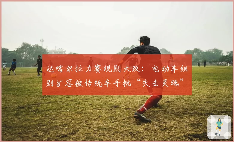 达喀尔拉力赛规则大改:电动车组别扩容被传统车手批“失去灵魂”