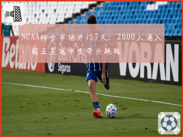 NCAA转会市场开门7天：2000人涌入，前五星高中生带头跑路