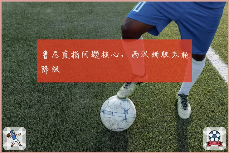 鲁尼直指问题核心，西汉姆联末轮降级