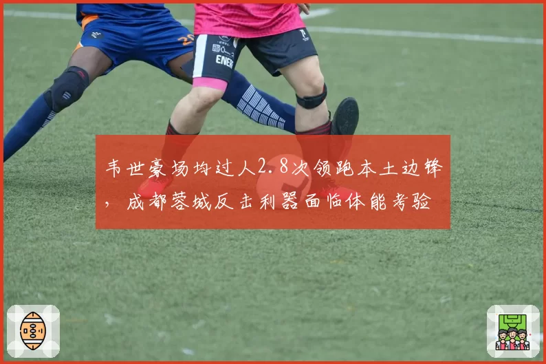 韦世豪场均过人2.8次领跑本土边锋，成都蓉城反击利器面临体能考验？