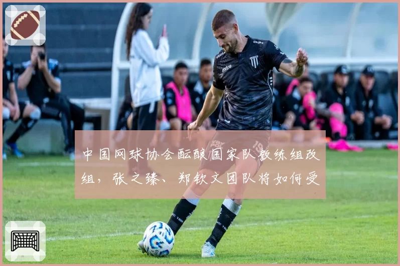 中国网球协会酝酿国家队教练组改组,张之臻、郑钦文团队将如何受益?