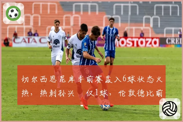 切尔西恩昆库季前赛轰入6球状态火热,热刺孙兴慜仅1球,伦敦德比前蓝军攻击线全面碾压