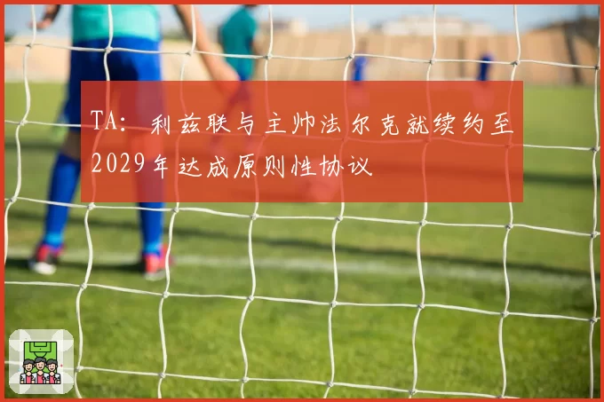 TA:利兹联与主帅法尔克就续约至2029年达成原则性协议