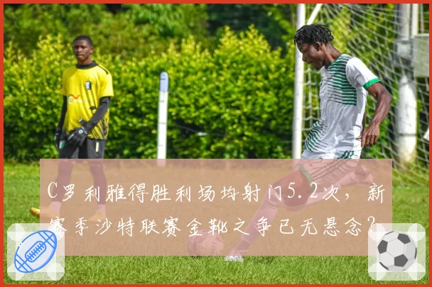 C罗利雅得胜利场均射门5.2次，新赛季沙特联赛金靴之争已无悬念？