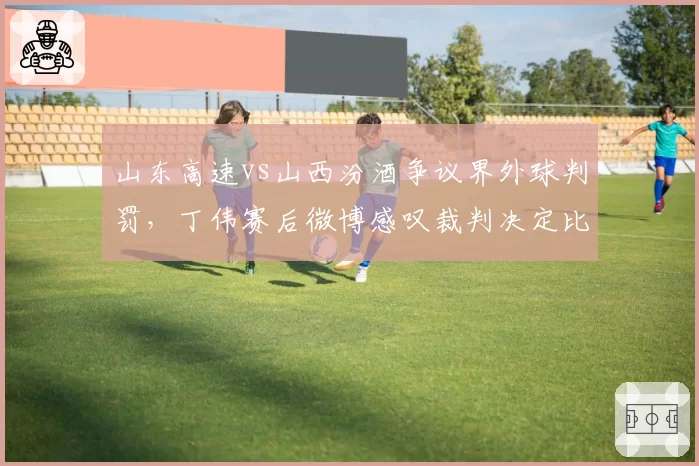 山东高速vs山西汾酒争议界外球判罚，丁伟赛后微博感叹裁判决定比赛