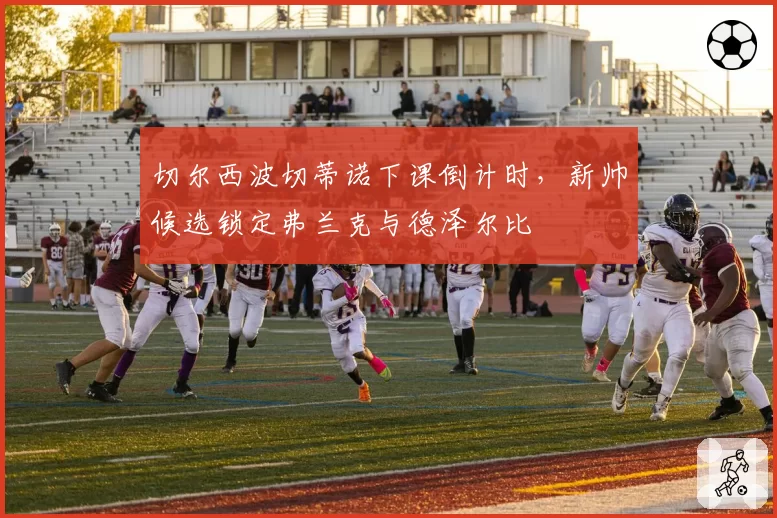 切尔西波切蒂诺下课倒计时，新帅候选锁定弗兰克与德泽尔比