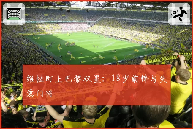 维拉盯上巴黎双星:18岁前锋与失意门将