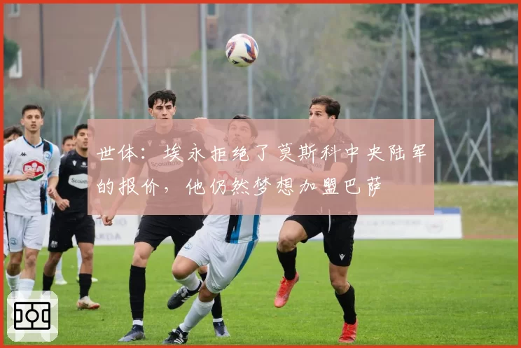 世体：埃永拒绝了莫斯科中央陆军的报价，他仍然梦想加盟巴萨