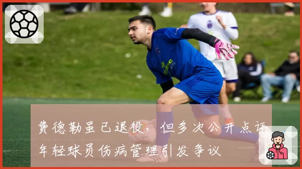 费德勒虽已退役，但多次公开点评年轻球员伤病管理引发争议