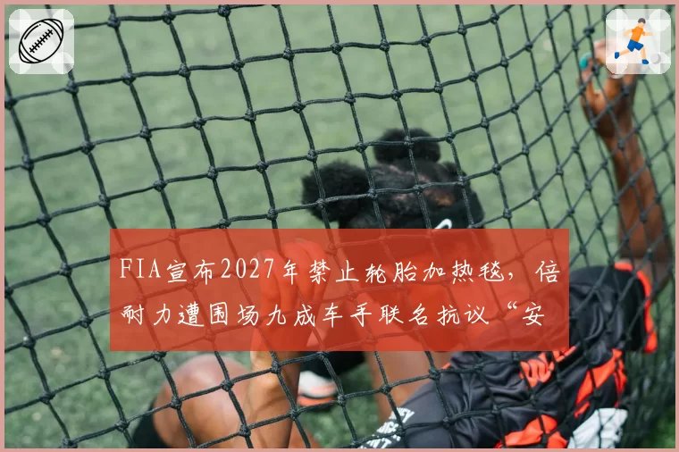 FIA宣布2027年禁止轮胎加热毯，倍耐力遭围场九成车手联名抗议“安全谎言”