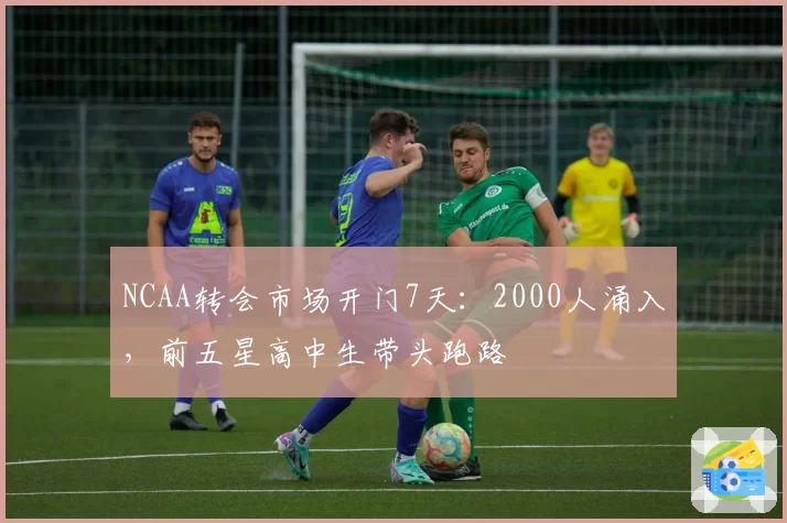 NCAA转会市场开门7天:2000人涌入,前五星高中生带头跑路