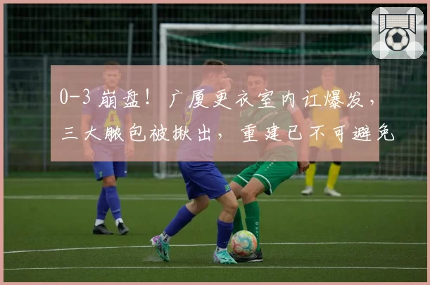0-3 崩盘！广厦更衣室内讧爆发，三大脓包被揪出，重建已不可避免