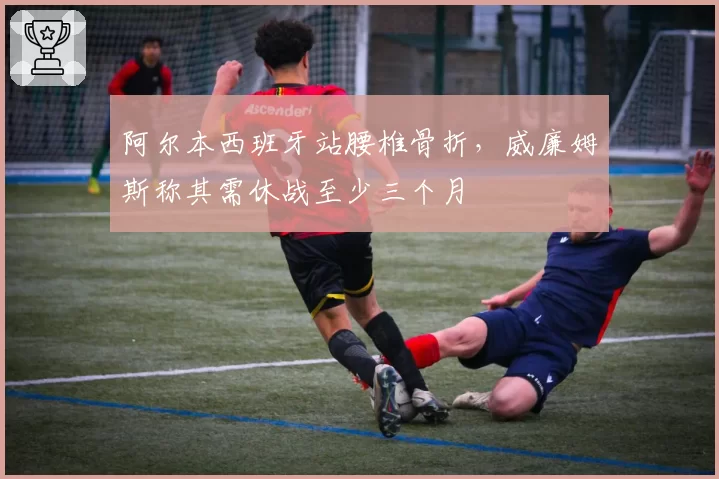 阿尔本西班牙站腰椎骨折,威廉姆斯称其需休战至少三个月