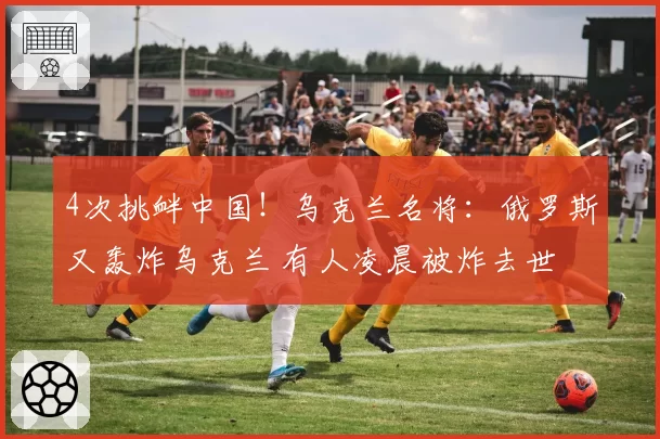4次挑衅中国!乌克兰名将:俄罗斯又轰炸乌克兰 有人凌晨被炸去世