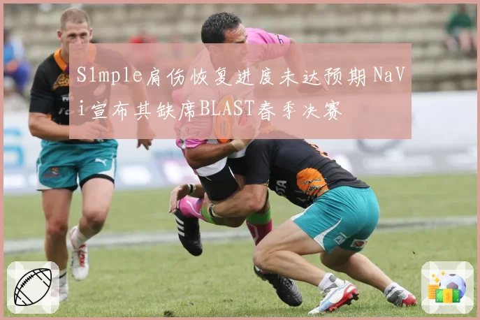 S1mple肩伤恢复进度未达预期 NaVi宣布其缺席BLAST春季决赛