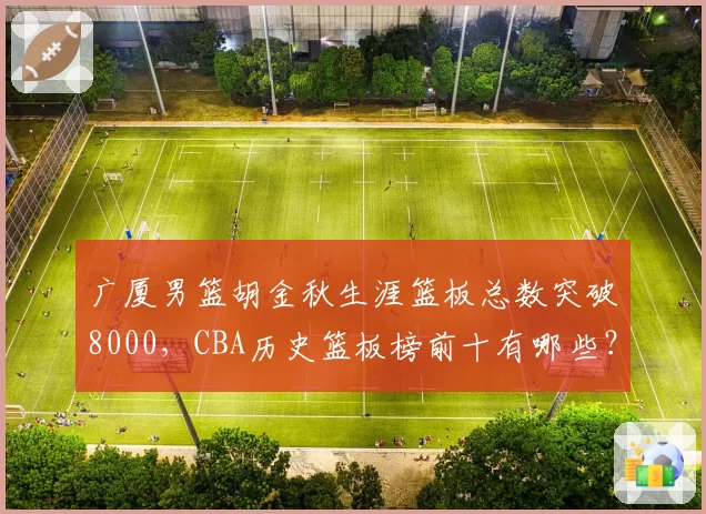 广厦男篮胡金秋生涯篮板总数突破8000，CBA历史篮板榜前十有哪些？