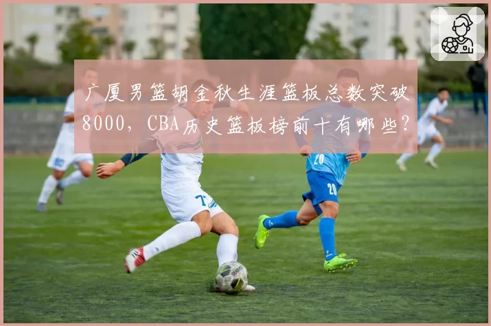 广厦男篮胡金秋生涯篮板总数突破8000，CBA历史篮板榜前十有哪些？
