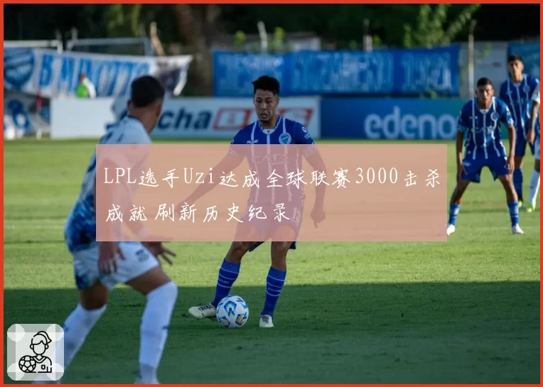 LPL选手Uzi达成全球联赛3000击杀成就 刷新历史纪录
