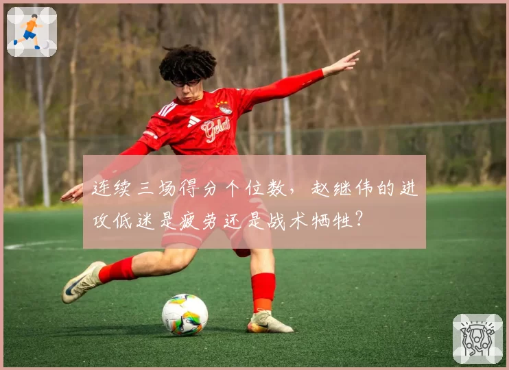连续三场得分个位数，赵继伟的进攻低迷是疲劳还是战术牺牲？