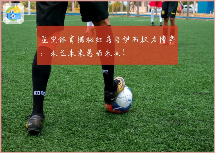 星空体育揭秘红鸟与伊布权力博弈,米兰未来悬而未决!