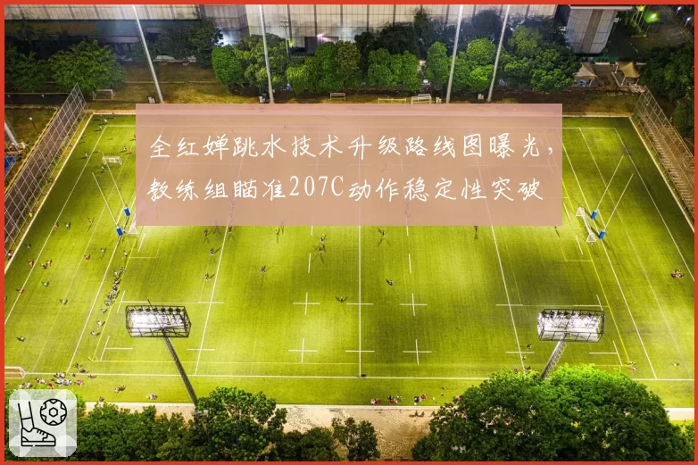 全红婵跳水技术升级路线图曝光，教练组瞄准207C动作稳定性突破