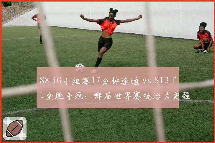 S8 iG小组赛17分钟速通 vs S13 T1全胜夺冠,哪届世界赛统治力更强?