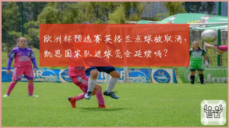 欧洲杯预选赛英格兰点球被取消，凯恩国家队进球荒会延续吗？