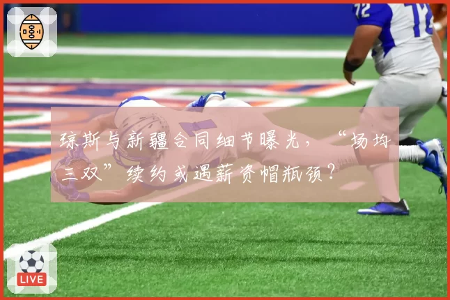 琼斯与新疆合同细节曝光，“场均三双”续约或遇薪资帽瓶颈？
