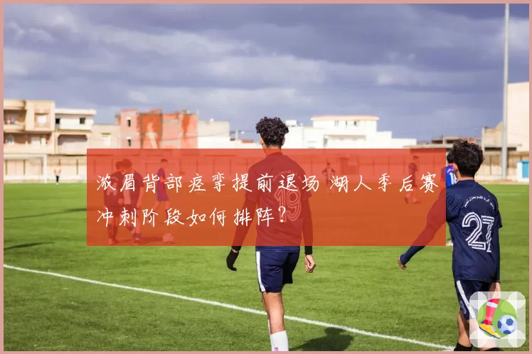 浓眉背部痉挛提前退场 湖人季后赛冲刺阶段如何排阵?