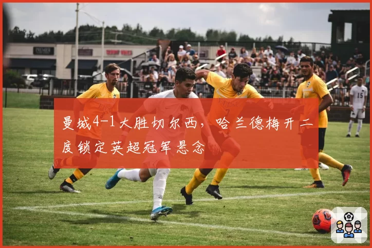 曼城4-1大胜切尔西，哈兰德梅开二度锁定英超冠军悬念