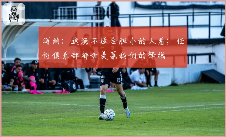 海纳：这场不适合胆小的人看；任何俱乐部都会羡慕我们的锋线