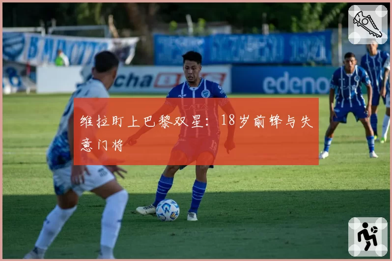 维拉盯上巴黎双星：18岁前锋与失意门将