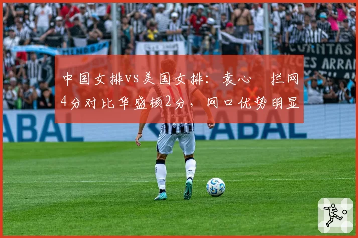 中国女排vs美国女排:袁心玥拦网4分对比华盛顿2分,网口优势明显