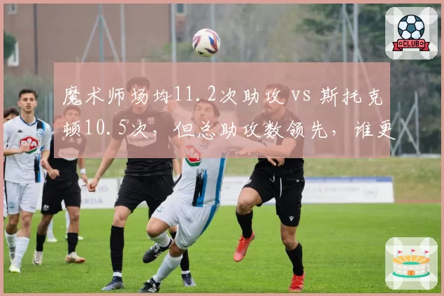 魔术师场均11.2次助攻 vs 斯托克顿10.5次，但总助攻数领先，谁更伟大？