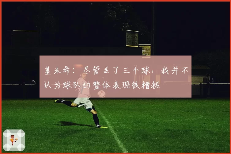 基米希：尽管丢了三个球，我并不认为球队的整体表现很糟糕