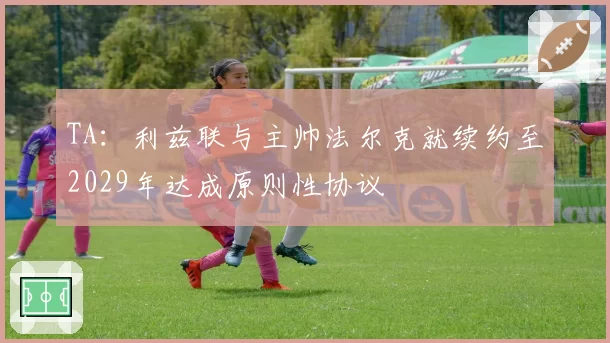 TA:利兹联与主帅法尔克就续约至2029年达成原则性协议