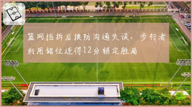 篮网挡拆后换防沟通失误，步行者利用错位连得12分锁定胜局