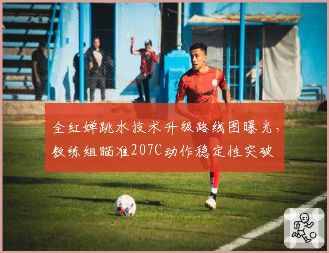 全红婵跳水技术升级路线图曝光，教练组瞄准207C动作稳定性突破