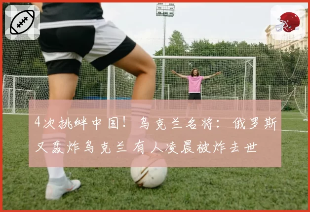 4次挑衅中国!乌克兰名将:俄罗斯又轰炸乌克兰 有人凌晨被炸去世