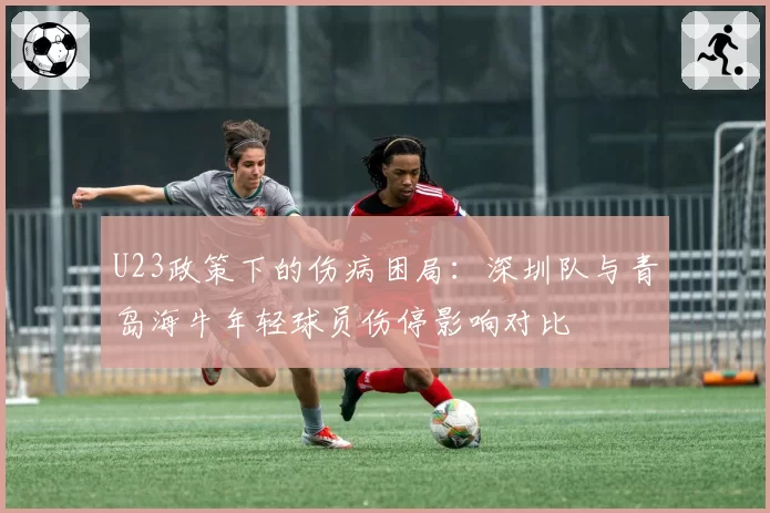 U23政策下的伤病困局：深圳队与青岛海牛年轻球员伤停影响对比