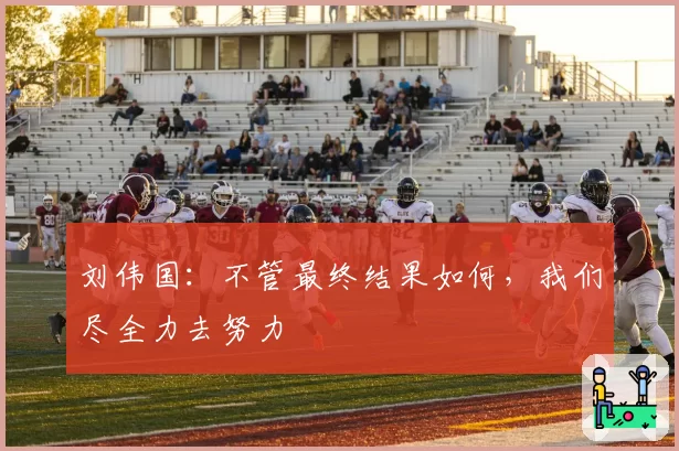 刘伟国：不管最终结果如何，我们尽全力去努力