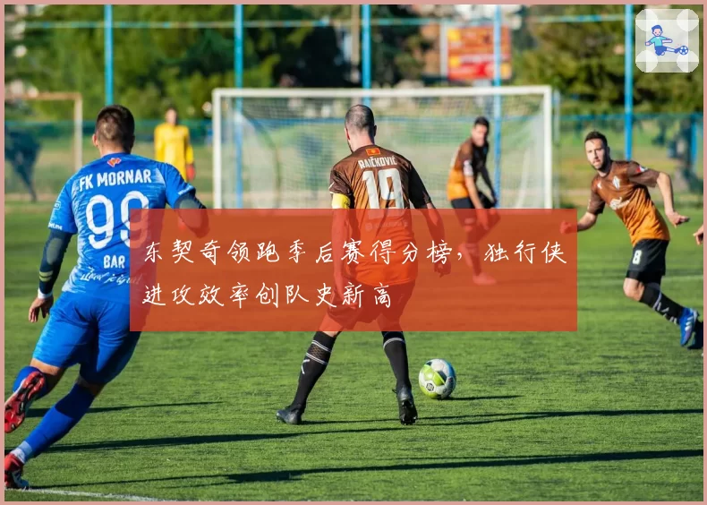 东契奇领跑季后赛得分榜，独行侠进攻效率创队史新高