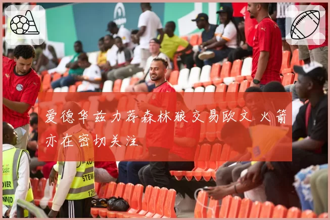 爱德华兹力荐森林狼交易欧文 火箭亦在密切关注