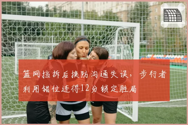 篮网挡拆后换防沟通失误，步行者利用错位连得12分锁定胜局