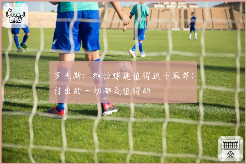 罗杰斯：维拉球迷值得这个冠军；付出的一切都是值得的