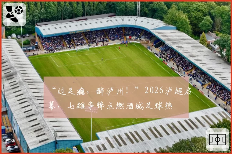 “过足瘾，醉泸州！”2026泸超启幕，七雄争锋点燃酒城足球热