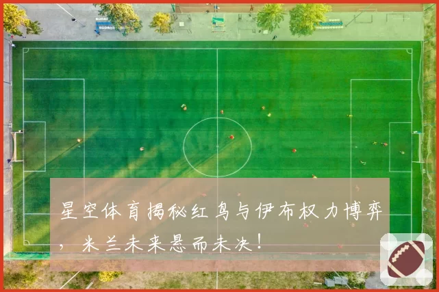星空体育揭秘红鸟与伊布权力博弈,米兰未来悬而未决!