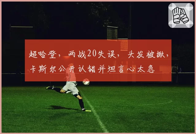 超哈登，两战20失误，头发被揪，卡斯尔公开认错并坦言心太急